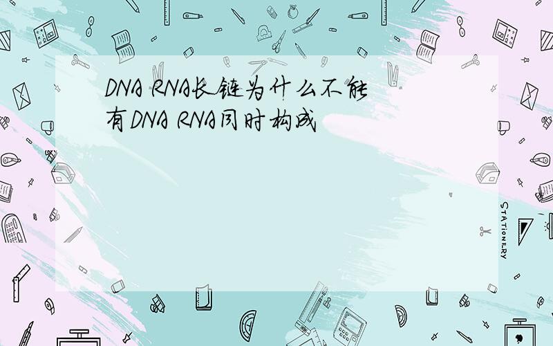 DNA RNA长链为什么不能有DNA RNA同时构成