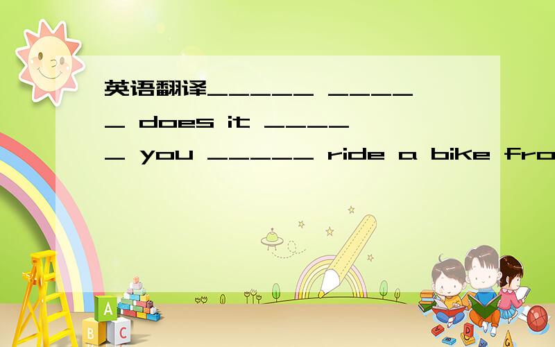英语翻译_____ _____ does it _____ you _____ ride a bike from yuor hong to your shool.
