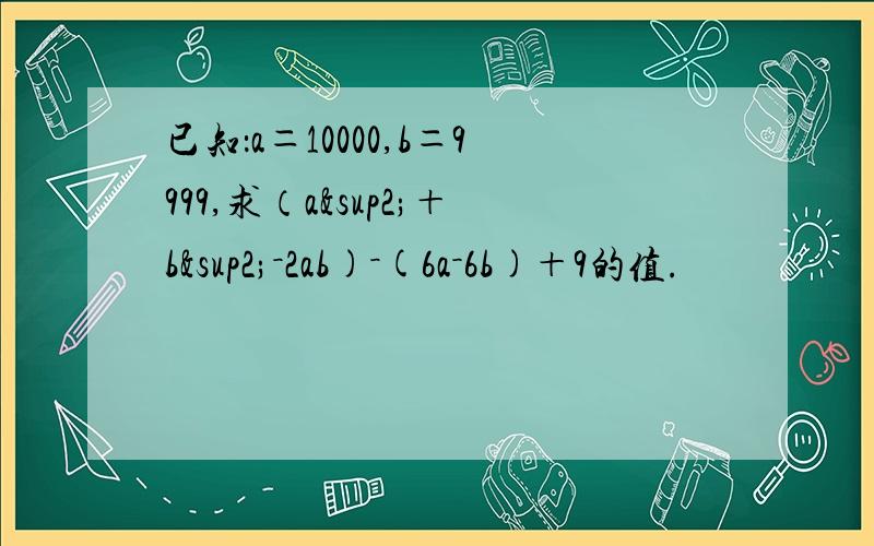 已知：a＝10000,b＝9999,求（a²＋b²－2ab)－(6a－6b)＋9的值.
