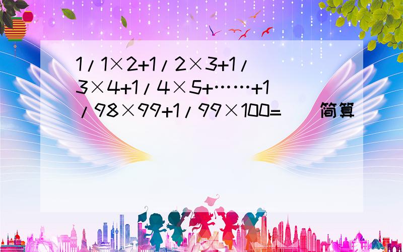 1/1×2+1/2×3+1/3×4+1/4×5+……+1/98×99+1/99×100=（）简算