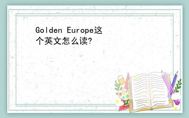 Golden Europe这个英文怎么读?