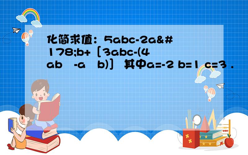 化简求值：5abc-2a²b+［3abc-(4ab²-a²b)］ 其中a=-2 b=1 c=3 .