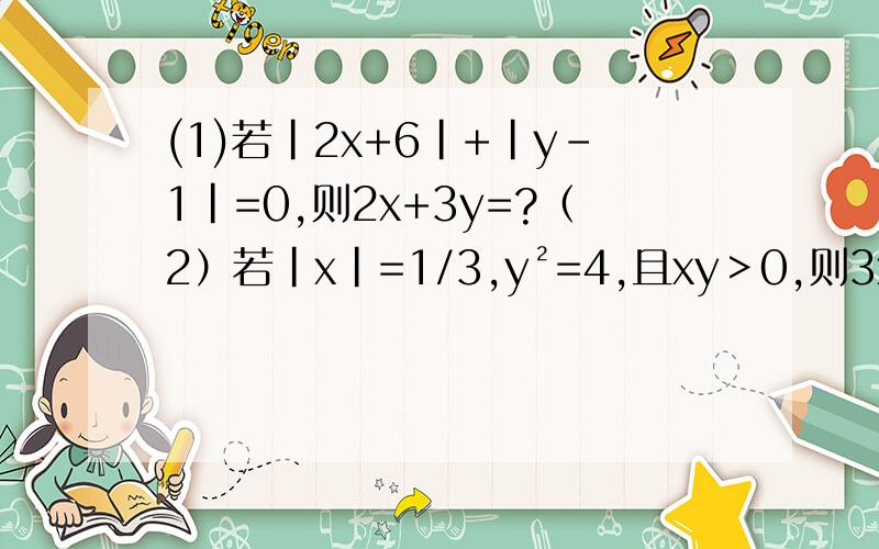 (1)若|2x+6|+|y-1|=0,则2x+3y=?（2）若|x|=1/3,y²=4,且xy＞0,则3x-7y=?