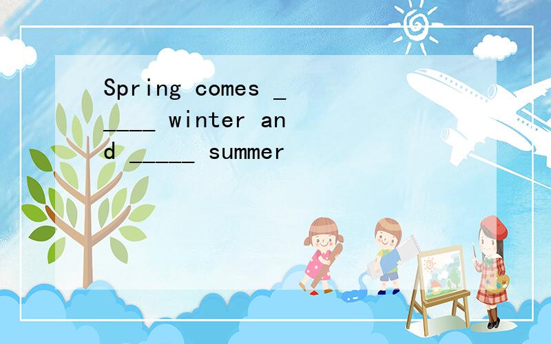 Spring comes _____ winter and _____ summer