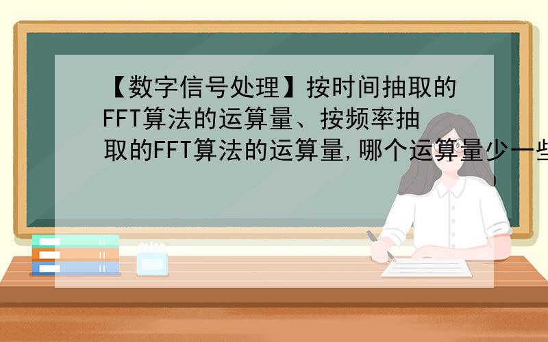 【数字信号处理】按时间抽取的FFT算法的运算量、按频率抽取的FFT算法的运算量,哪个运算量少一些?按时间抽取的FFT算法的运算量（DIT-FFT）、按频率抽取的FFT算法的运算量（DIF-FFT）,哪个运