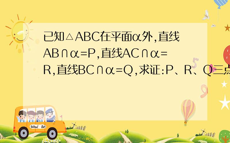 已知△ABC在平面α外,直线AB∩α=P,直线AC∩α=R,直线BC∩α=Q,求证:P、R、Q三点共线.