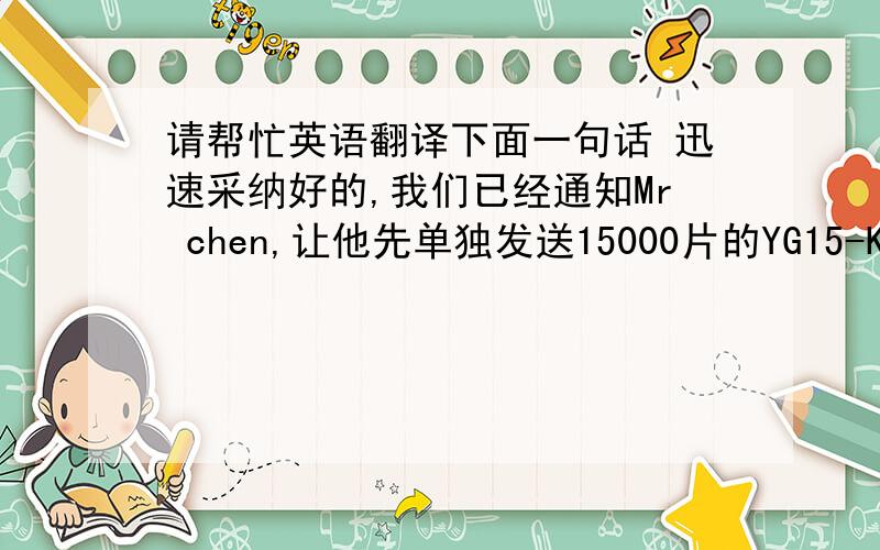 请帮忙英语翻译下面一句话 迅速采纳好的,我们已经通知Mr chen,让他先单独发送15000片的YG15-K034,然后按你的要求做银行单据