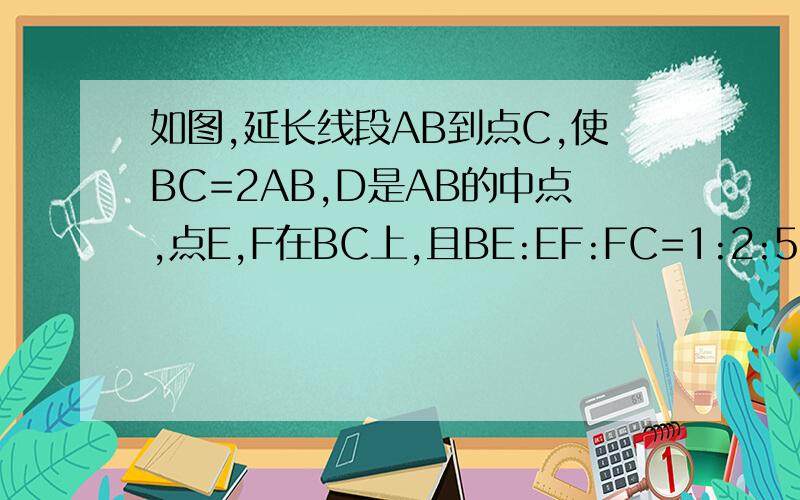 如图,延长线段AB到点C,使BC=2AB,D是AB的中点,点E,F在BC上,且BE:EF:FC=1:2:5,AC=36cm,求DE和DF的长