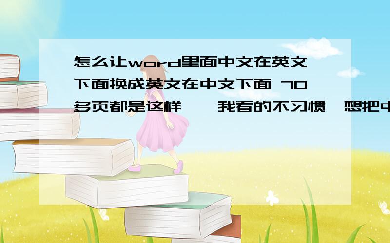 怎么让word里面中文在英文下面换成英文在中文下面 70多页都是这样……我看的不习惯,想把中文翻译放在英文下面.有什么快捷的方法吗?用的是WPS