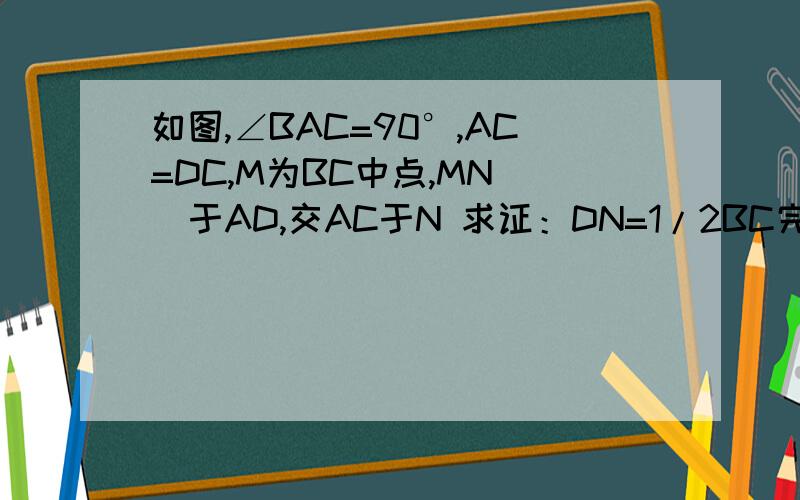 如图,∠BAC=90°,AC=DC,M为BC中点,MN||于AD,交AC于N 求证：DN=1/2BC完整的证明过程，不得网上复制