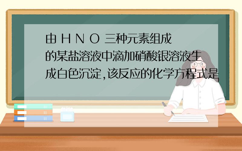 由 H N O 三种元素组成的某盐溶液中滴加硝酸银溶液生成白色沉淀,该反应的化学方程式是