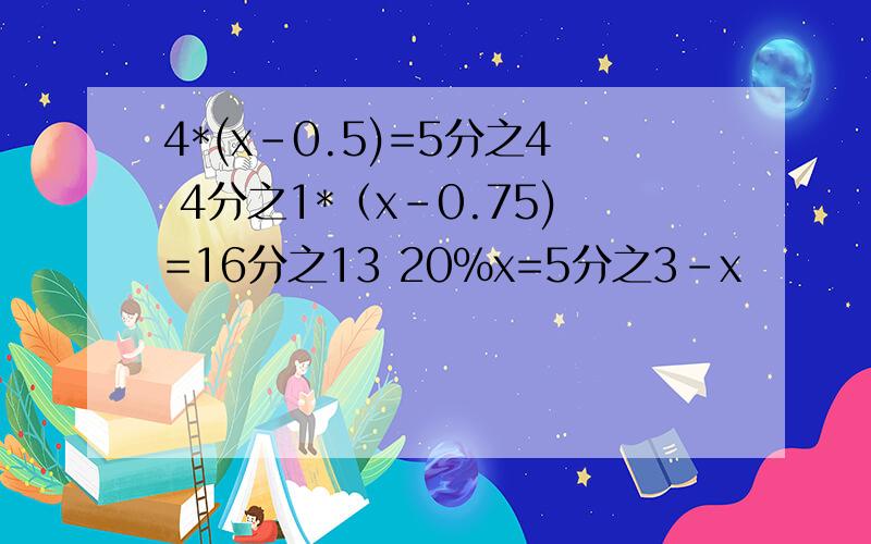 4*(x-0.5)=5分之4 4分之1*（x-0.75)=16分之13 20%x=5分之3-x