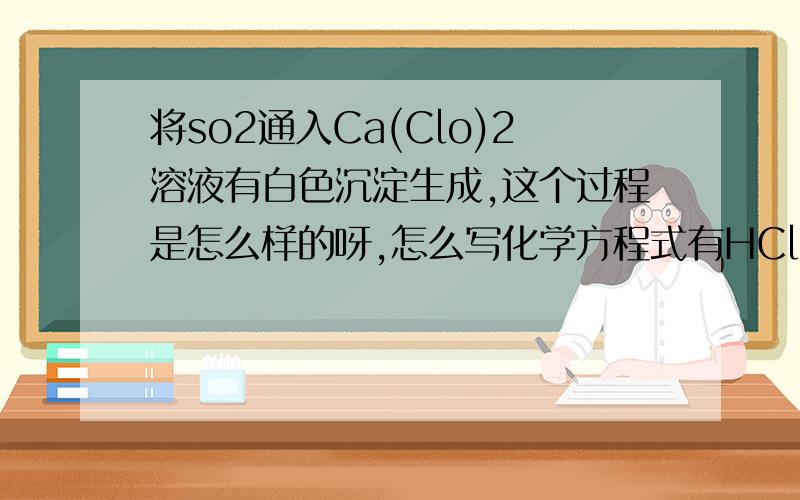 将so2通入Ca(Clo)2溶液有白色沉淀生成,这个过程是怎么样的呀,怎么写化学方程式有HClO将CaSo3氧化成CaSo4