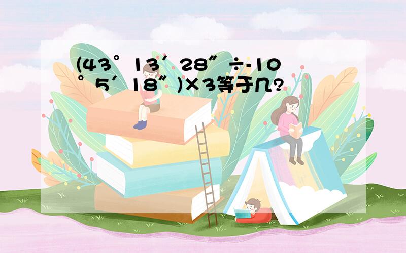 (43°13′28″÷-10°5′18″)×3等于几?