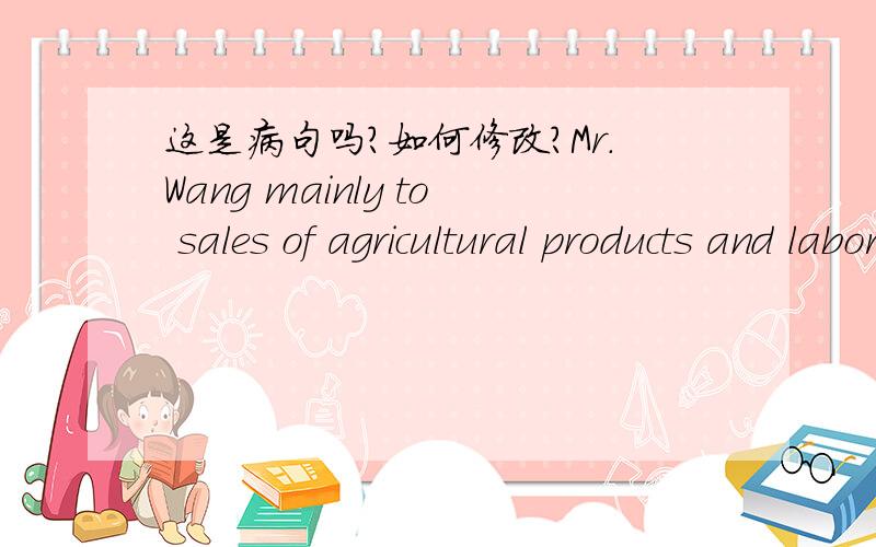 这是病句吗?如何修改?Mr.Wang mainly to sales of agricultural products and labor as the main source of income,the average annual income is approximately RMB 60000 Yuan.