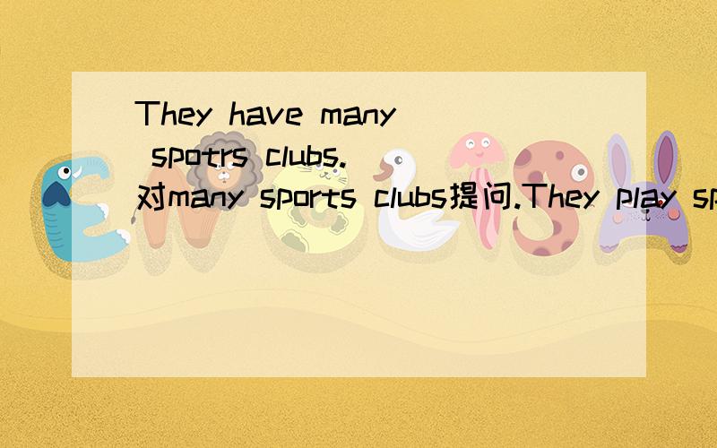 They have many spotrs clubs.对many sports clubs提问.They play sports every morning.改为否定句.There are some old bikes under the trees.改为单数句.The balls are in the dresser.对in the dresser提问.Tom and Jack play computer games.改