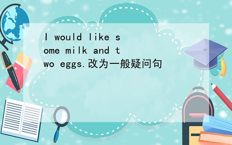 I would like some milk and two eggs.改为一般疑问句