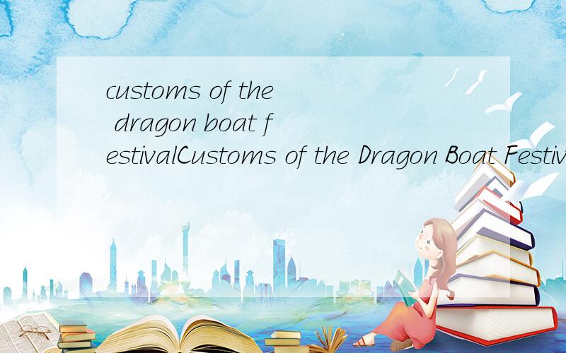customs of the dragon boat festivalCustoms of the Dragon Boat FestivalThe Chinese Dragon Boat Festival is a lunar holiday.It is celenrated on the fifth day of the lunar month.It is a great holiday for every Chinese.Meanwhile,it is a holiday with the