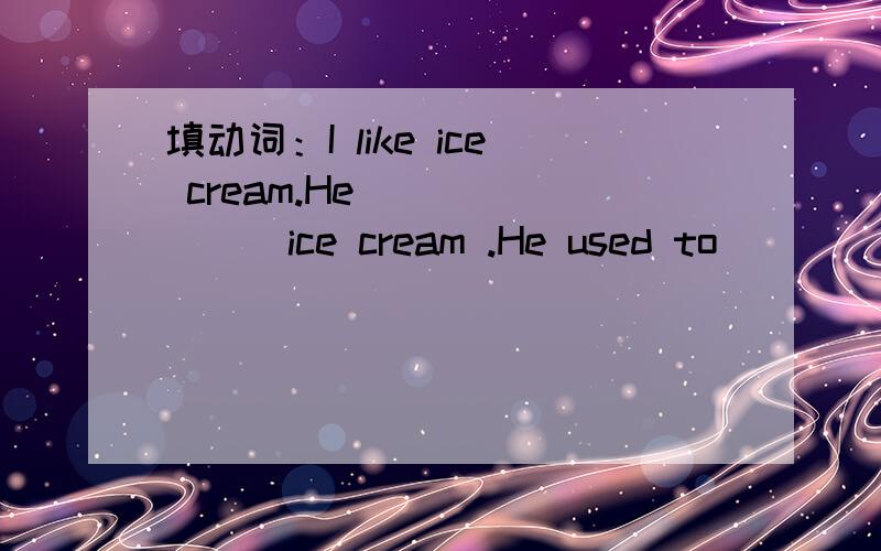 填动词：I like ice cream.He _______ice cream .He used to ________coffee.如题