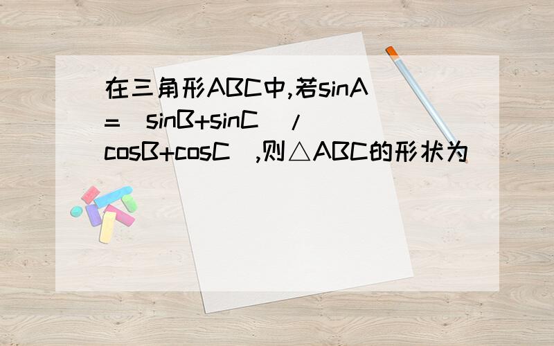 在三角形ABC中,若sinA=（sinB+sinC）/(cosB+cosC),则△ABC的形状为