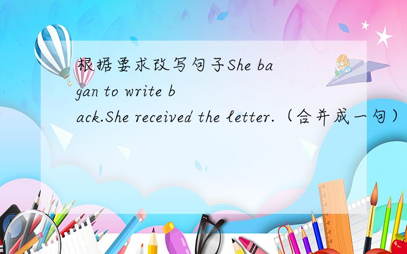 根据要求改写句子She bagan to write back.She received the letter.（合并成一句）