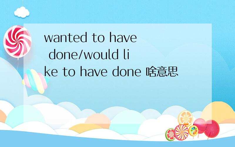 wanted to have done/would like to have done 啥意思