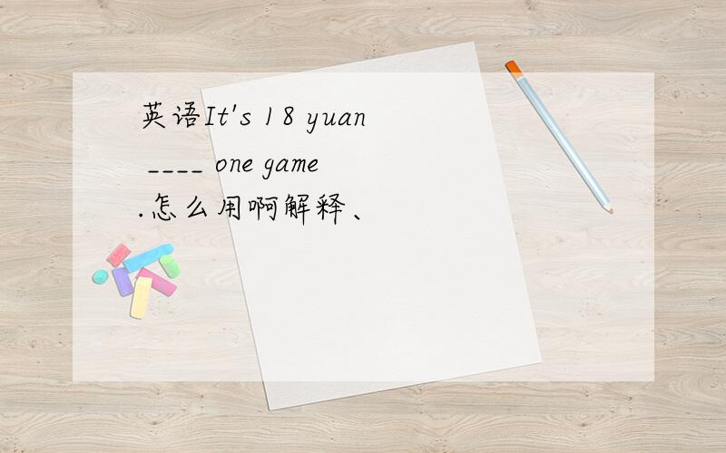 英语It's 18 yuan ____ one game.怎么用啊解释、