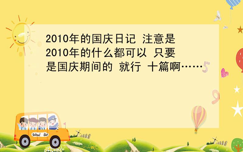 2010年的国庆日记 注意是2010年的什么都可以 只要是国庆期间的 就行 十篇啊……