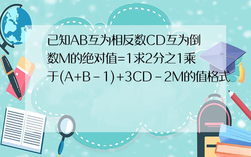 已知AB互为相反数CD互为倒数M的绝对值=1求2分之1乘于(A+B-1)+3CD-2M的值格式