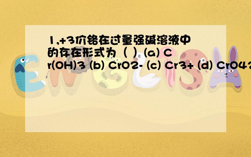 1,+3价铬在过量强碱溶液中的存在形式为（ ）(a) Cr(OH)3 (b) CrO2- (c) Cr3+ (d) CrO42- 2 下列物质中熔点最高的是 ） (a) SiC (b) SnCl4 (c) AlCl3 (d) KCl 3,下列化合物晶体中既存在离子键又存在共价键的有哪