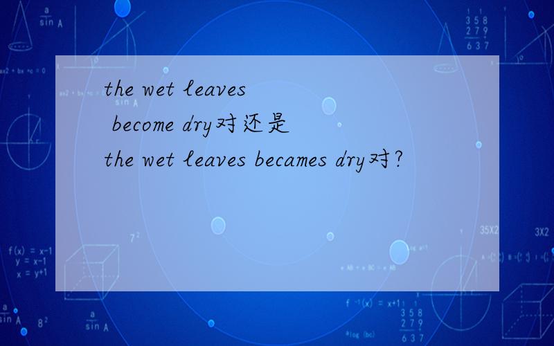 the wet leaves become dry对还是the wet leaves becames dry对?