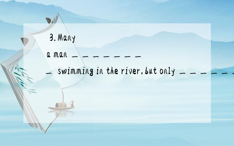 3.Many a man ________ swimming in the river,but only ________ can swim across it.A) go… a few B) goes… a few C) go… few D) goes… few