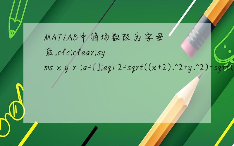 MATLAB中将场数改为字母后,clc;clear;syms x y r ;a=[];eq12=sqrt((x+2).^2+y.^2)-sqrt(x.^2+(y-2*sqrt(3)).^2 )-2*r;eq13=sqrt((x+2).^2+y.^2)-sqrt((x-2).^2+y.^2)-2*r;d2=solve(eq12,eq13);a(2,1)=double(d2.x);a(2,2)=double(d2.y);之前把r换成一个