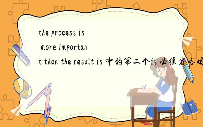 the process is more important than the result is 中的第二个is 必须省略吗这不是个比较状语从句吗？is存在重复的问题吗？