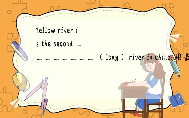 Yellow river is the second ________ (long) river in china.用最高级还是原级啊?糊涂了……