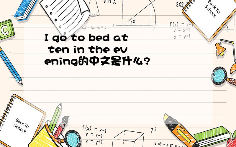 I go to bed at ten in the evening的中文是什么?