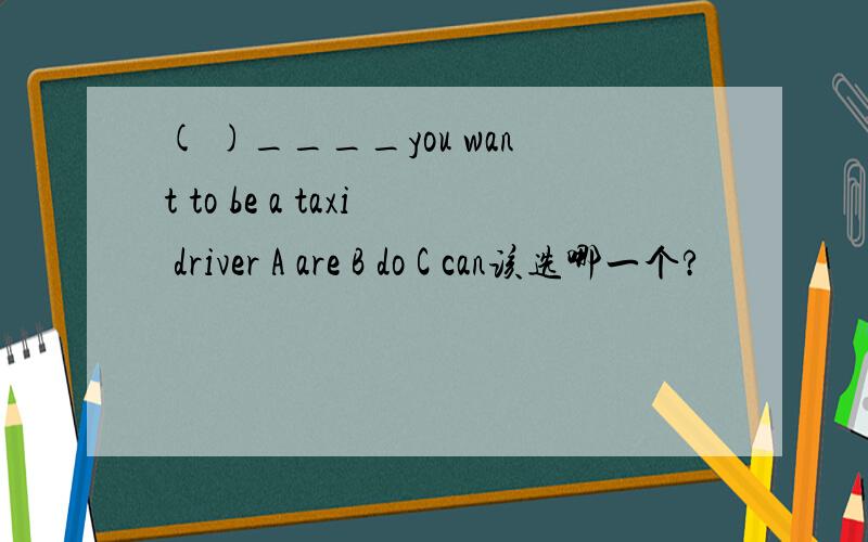 ( )____you want to be a taxi driver A are B do C can该选哪一个?
