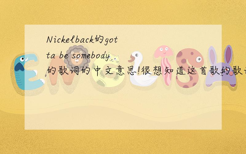 Nickelback的gotta be somebody的歌词的中文意思!很想知道这首歌的歌词的中文意思!如果有哪位大仙知道的话,如果翻译得好的话,我一定会多给分的!