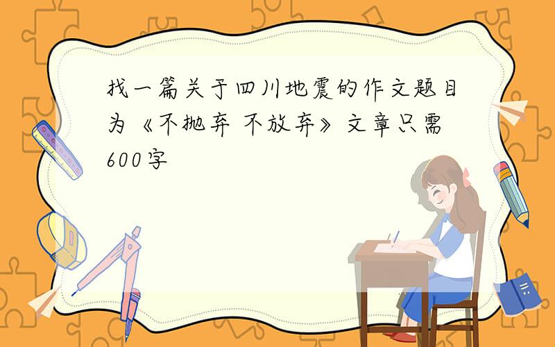 找一篇关于四川地震的作文题目为《不抛弃 不放弃》文章只需600字