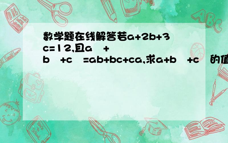 数学题在线解答若a+2b+3c=12,且a²+b²+c²=ab+bc+ca,求a+b²+c³的值.