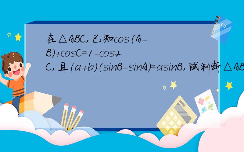 在△ABC,已知cos（A-B)+cosC=1-cos2C,且（a+b）（sinB-sinA)=asinB,试判断△ABC的形状.