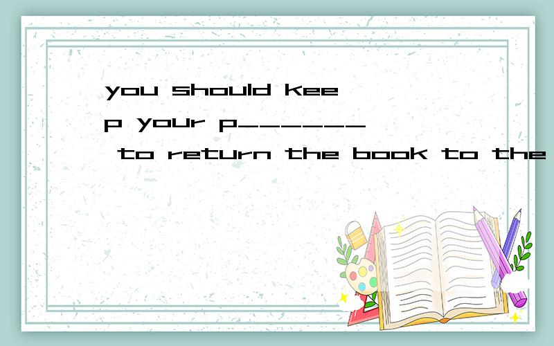 you should keep your p______ to return the book to the library on time