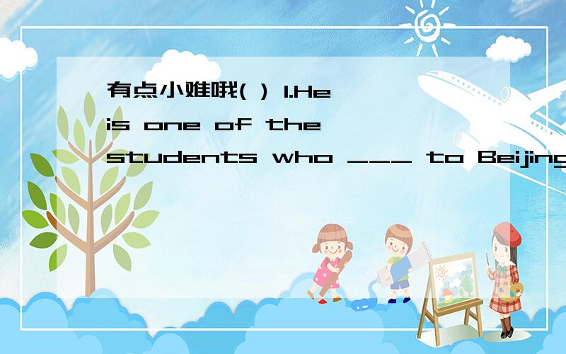 有点小难哦( ) 1.He is one of the students who ___ to Beijing.A.have visited in B.has gone C.has paid a visit D.have been选择哪个选项,为什么呢?who是指的one，还是the students 两种情况都可以吗？怎么区分呢？
