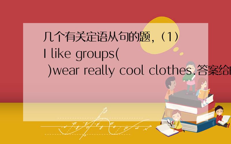 几个有关定语从句的题,（1）I like groups( )wear really cool clothes.答案给的是that,为什么不能用which?groups不是做主语吗?（2）The shop（ ）I told you about before has closed down.答案给的也是that,为什么不能