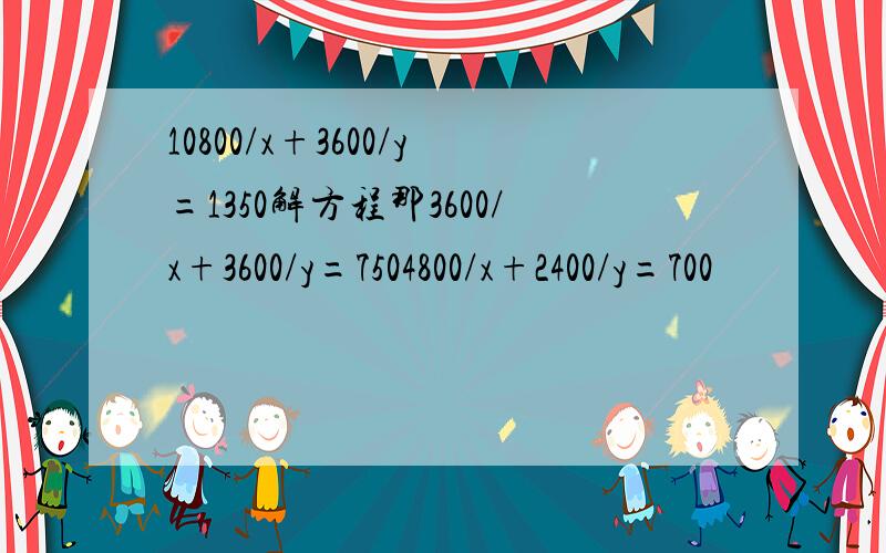 10800/x+3600/y=1350解方程那3600/x+3600/y=7504800/x+2400/y=700