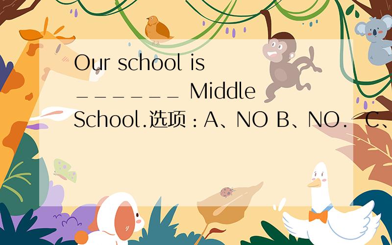 Our school is ______ Middle School.选项：A、NO B、NO.  C、a NO  D、a NO..