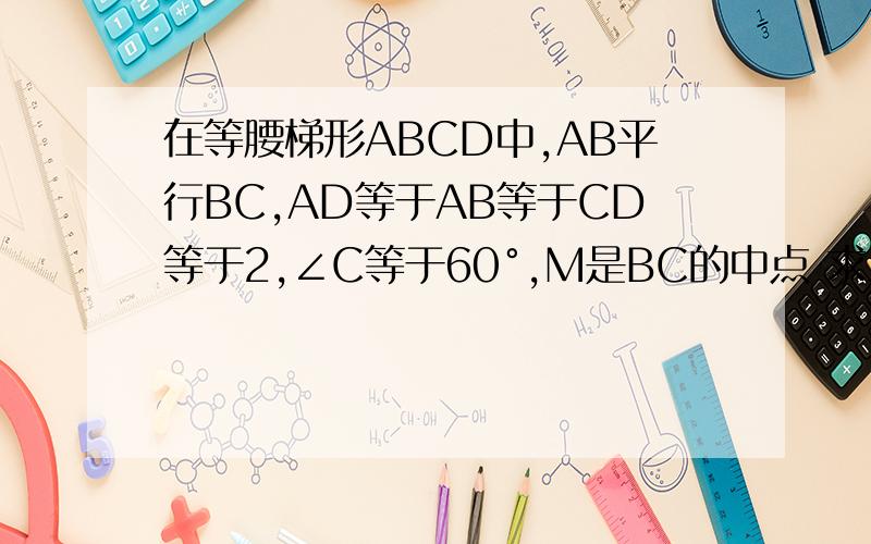在等腰梯形ABCD中,AB平行BC,AD等于AB等于CD等于2,∠C等于60°,M是BC的中点 求三角形MDC是等边三角形AD平行BC
