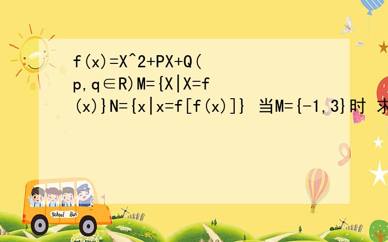 f(x)=X^2+PX+Q(p,q∈R)M={X|X=f(x)}N={x|x=f[f(x)]} 当M={-1,3}时 求N