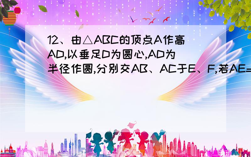 12、由△ABC的顶点A作高AD,以垂足D为圆心,AD为半径作圆,分别交AB、AC于E、F,若AE=2,AF=3,AB=5,则AC=?为什么?