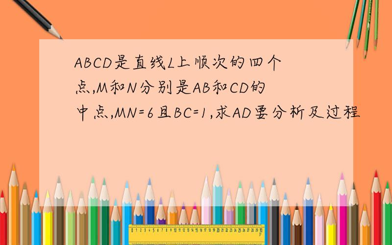 ABCD是直线L上顺次的四个点,M和N分别是AB和CD的中点,MN=6且BC=1,求AD要分析及过程